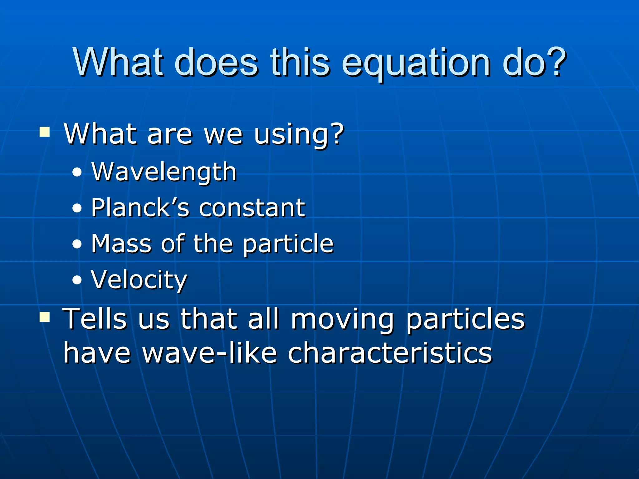 What does this equation do? What are we using? Wavelength Planck’s constant Mass of the particle Velocity Tells us that all moving particles have wave-like characteristics 