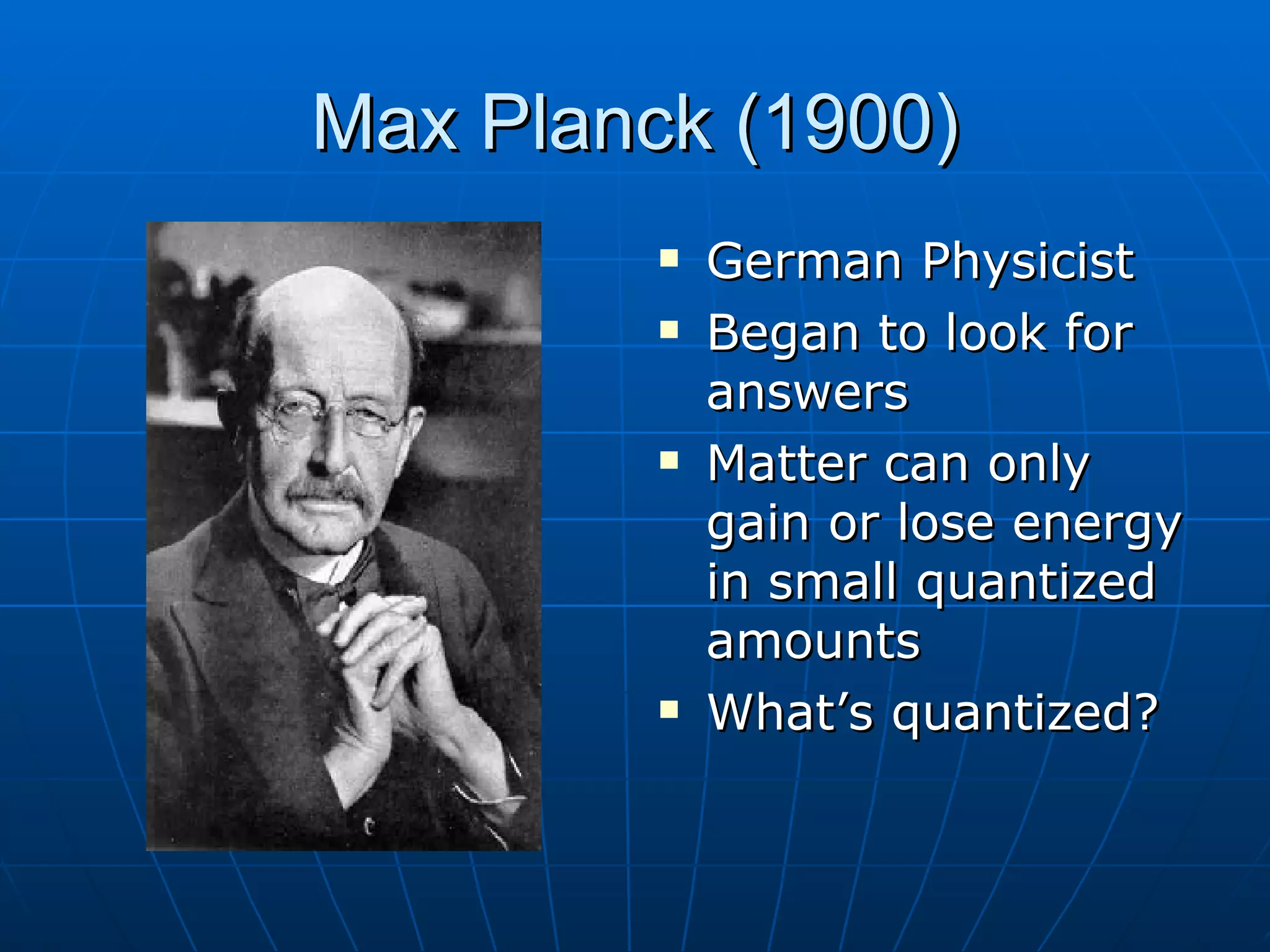 Max Planck (1900) German Physicist Began to look for answers Matter can only gain or lose energy in small quantized amounts What’s quantized? 