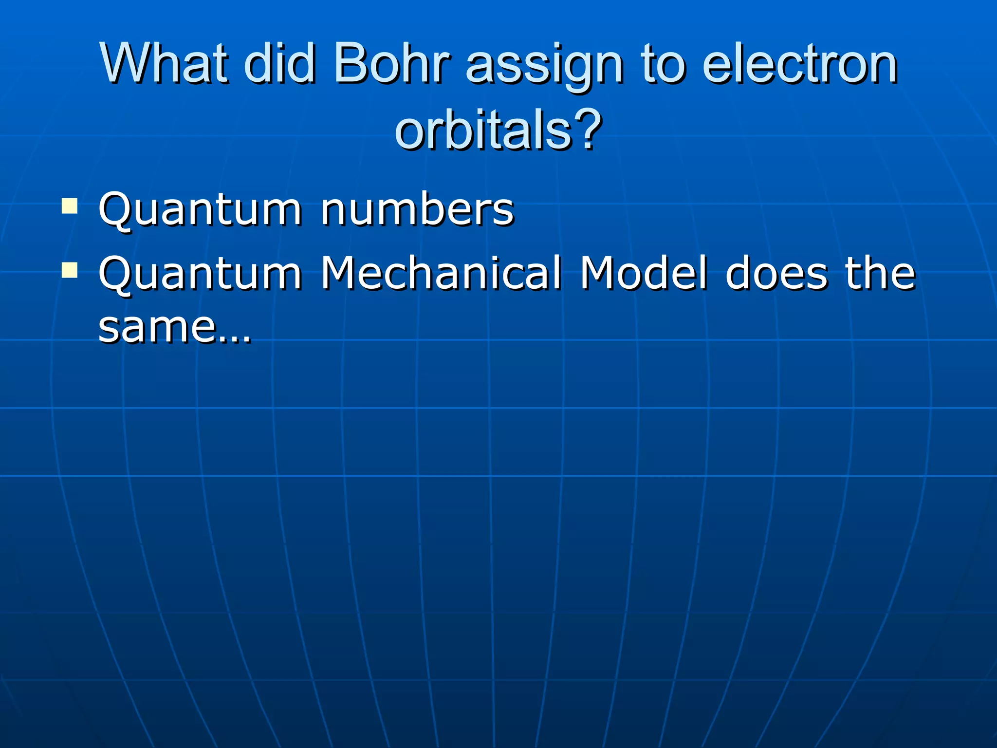 What did Bohr assign to electron orbitals? Quantum numbers Quantum Mechanical Model does the same… 