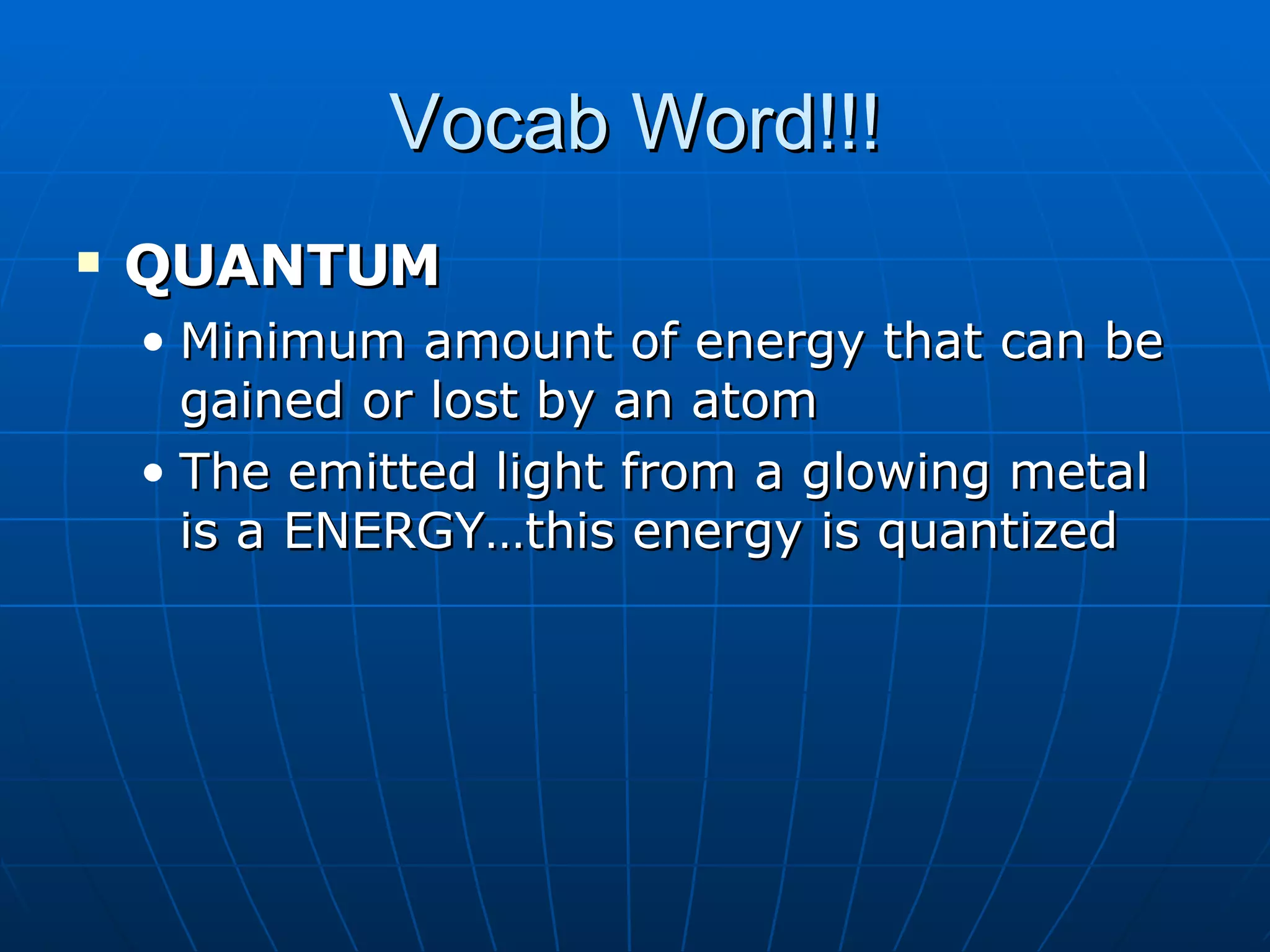 Vocab Word!!! QUANTUM Minimum amount of energy that can be gained or lost by an atom The emitted light from a glowing metal is a ENERGY…this energy is quantized 