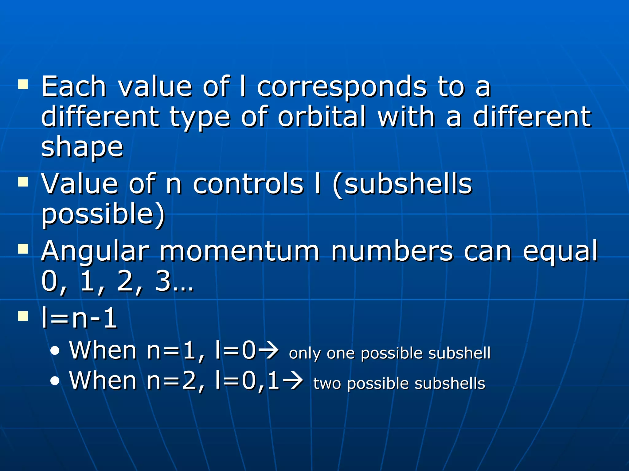 Each value of l corresponds to a different type of orbital with a different shape Value of n controls l (subshells possible) Angular momentum numbers can equal 0, 1, 2, 3…  l=n-1 When n=1, l=0    only one possible subshell When n=2, l=0,1    two possible subshells 