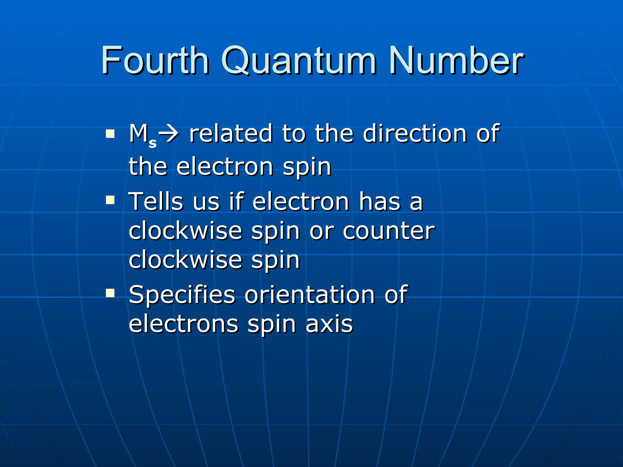 Fourth Quantum Number M s   related to the direction of the electron spin Tells us if electron has a clockwise spin or counter clockwise spin Specifies orientation of electrons spin axis 