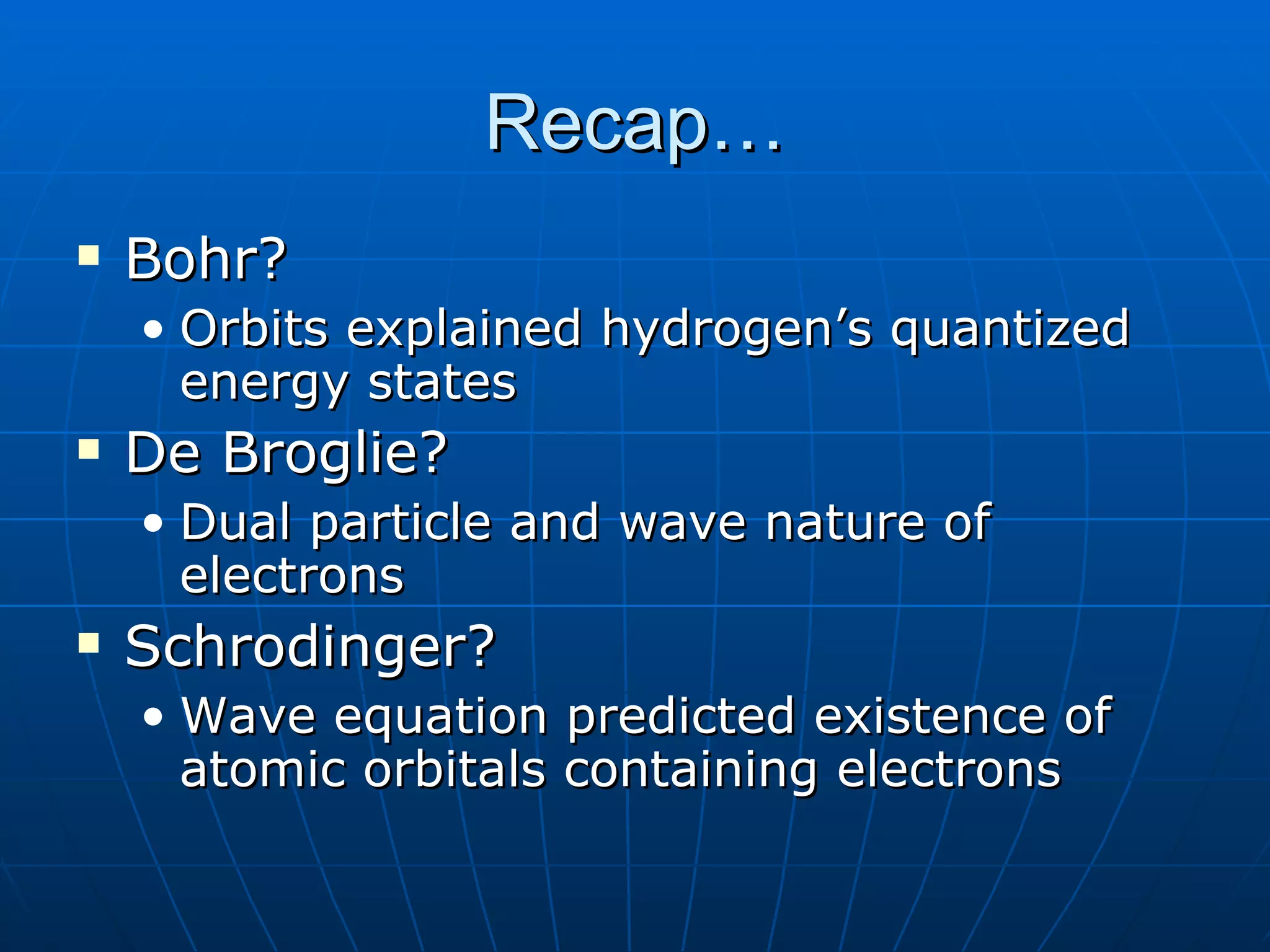 Recap… Bohr? Orbits explained hydrogen’s quantized energy states De Broglie? Dual particle and wave nature of electrons Schrodinger? Wave equation predicted existence of atomic orbitals containing electrons 