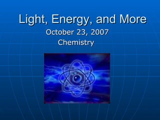 Light, Energy, and More October 23, 2007 Chemistry  