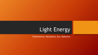 Light Energy
Presented by: Macabenta, Eco, Balbarino
 