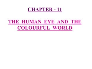 CHAPTER - 11
THE HUMAN EYE AND THE
COLOURFUL WORLD
 
