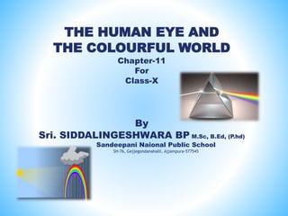 THE HUMAN EYE AND
THE COLOURFUL WORLD
Chapter-11
For
Class-X
By
Sri. SIDDALINGESHWARA BP M.Sc, B.Ed, (P.hd)
Sandeepani Naional Public School
SH-76, Gejjegondanahalli, Ajjampura-577545
 