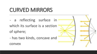 CURVED MIRRORS
- a reflecting surface in
which its surface is a section
of sphere;
- has two kinds, concave and
convex
 