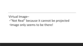 Virtual Image–
◦“Not Real” because it cannot be projected
◦Image only seems to be there!
 