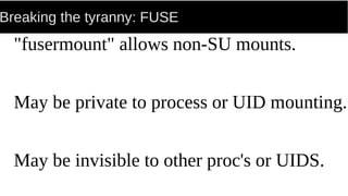 Breaking the tyranny: FUSE
"fusermount" allows non-SU mounts.
May be private to process or UID mounting.
May be invisible to other proc's or UIDS.
 