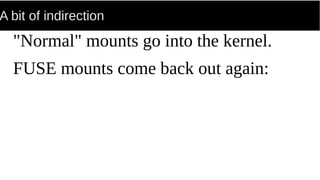 A bit of indirection
"Normal" mounts go into the kernel.
FUSE mounts come back out again:
 