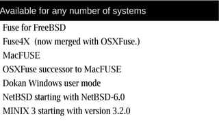 Available for any number of systems
Fuse for FreeBSD
Fuse4X (now merged with OSXFuse.)
MacFUSE
OSXFuse successor to MacFUSE
Dokan Windows user mode
NetBSD starting with NetBSD-6.0
MINIX 3 starting with version 3.2.0
 