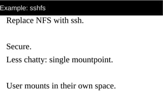 Example: sshfs
Replace NFS with ssh.
Secure.
Less chatty: single mountpoint.
User mounts in their own space.
 