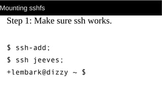 Mounting sshfs
Step 1: Make sure ssh works.
$ ssh-add;
$ ssh jeeves;
+lembark@dizzy ~ $
 