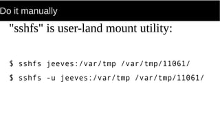 Do it manually
"sshfs" is user-land mount utility:
$ sshfs jeeves:/var/tmp /var/tmp/11061/
$ sshfs -u jeeves:/var/tmp /var/tmp/11061/
 