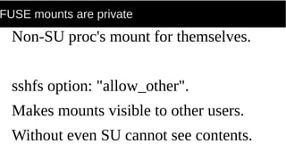 FUSE mounts are private
Non-SU proc's mount for themselves.
sshfs option: "allow_other".
Makes mounts visible to other users.
Without even SU cannot see contents.
 