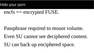 Hide your porn
encfs == encrypted FUSE.
Passphrase required to mount volume.
Even SU cannot see deciphered content.
SU can back up enciphered space.
 