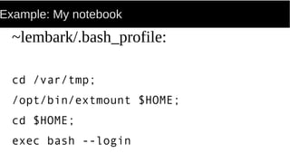 Example: My notebook
~lembark/.bash_profile:
cd /var/tmp;
/opt/bin/extmount $HOME;
cd $HOME;
exec bash --login
 