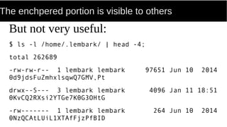 The enchpered portion is visible to others
But not very useful:
$ ls -l /home/.lembark/ | head -4;
total 262689
-rw-rw-r-- 1 lembark lembark 97651 Jun 10 2014
0d9jdsFuZmhxlsqwQ7GMV,Pt
drwx--S--- 3 lembark lembark 4096 Jan 11 18:51
0KvCQ2RXsi2YTGe7K0G3OHtG
-rw------- 1 lembark lembark 264 Jun 10 2014
0NzQCAtLUiL1XTAfFjzPfBID
 