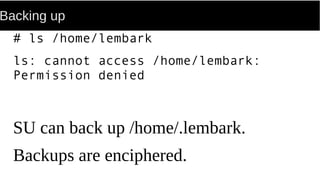 Backing up
# ls /home/lembark
ls: cannot access /home/lembark:
Permission denied
SU can back up /home/.lembark.
Backups are enciphered.
 