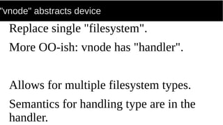 "vnode" abstracts device
Replace single "filesystem".
More OO-ish: vnode has "handler".
Allows for multiple filesystem types.
Semantics for handling type are in the
handler.
 
