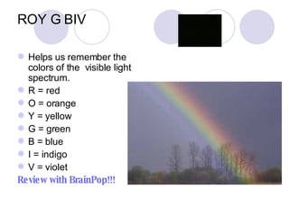 ROY G BIV Helps us remember the colors of the  visible light spectrum. R = red O = orange Y = yellow G = green  B = blue I = indigo V = violet Review with BrainPop!!! 
