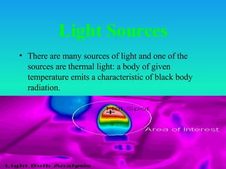 Light Sources There are many sources of light and one of the sources are thermal light: a body of given temperature emits a characteristic of black body radiation. 