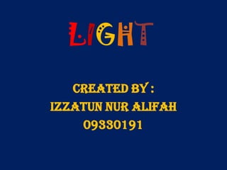 LIGHT
   CREATED BY :
IZZATUN NUR ALIFAH
    09330191
 