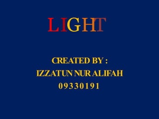 LIGHT
CREATED BY :
IZZATUNNURALIFAH
09330191
 