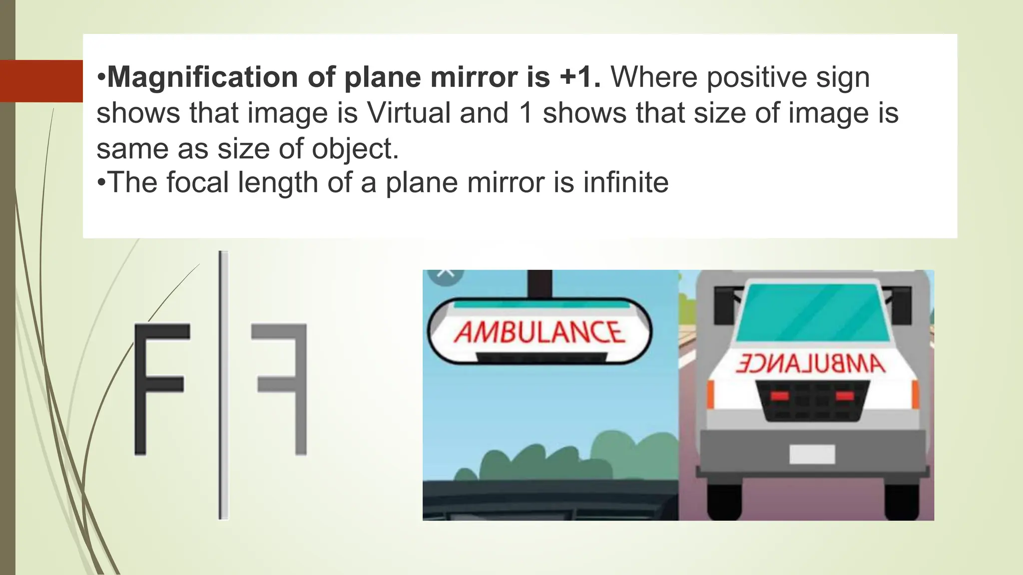 •Magnification of plane mirror is +1. Where positive sign
shows that image is Virtual and 1 shows that size of image is
same as size of object.
•The focal length of a plane mirror is infinite
 