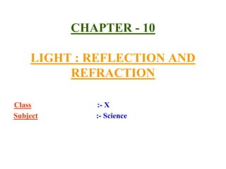 CHAPTER - 10
LIGHT : REFLECTION AND
REFRACTION
Class :- X
Subject :- Science
 