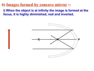 6) Images formed by concave mirror :-
i) When the object is at infinity the image is formed at the
focus, it is highly diminished, real and inverted.
C F P
 