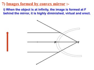 7) Images formed by convex mirror :-
i) When the object is at infinity, the image is formed at F
behind the mirror, it is highly diminished, virtual and erect.
P F
 