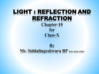 LIGHT : REFLECTION AND
REFRACTION
Chapter-10
for
Class-X
By
Mr. Siddalingeshwara BP M.Sc, B.Ed, (P.hD)
 