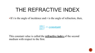 If i is the angle of incidence and r is the angle of refraction, then,
sin 𝑖
sin 𝑟
= constant
This constant value is called the refractive index of the second
medium with respect to the first.
 