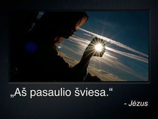 „Aš pasaulio šviesa.“
                        - Jėzus
