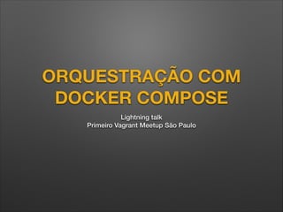 ORQUESTRAÇÃO COM
DOCKER COMPOSE
Lightning talk
Primeiro Vagrant Meetup São Paulo
 