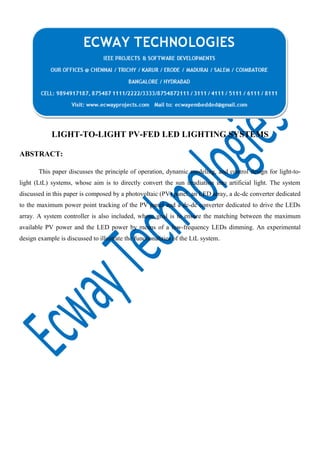 LIGHT-TO-LIGHT PV-FED LED LIGHTING SYSTEMS
ABSTRACT:
This paper discusses the principle of operation, dynamic modeling, and control design for light-tolight (LtL) systems, whose aim is to directly convert the sun irradiation into artificial light. The system
discussed in this paper is composed by a photovoltaic (PV) panel, an LED array, a dc-dc converter dedicated
to the maximum power point tracking of the PV panel and a dc-dc converter dedicated to drive the LEDs
array. A system controller is also included, whose goal is to ensure the matching between the maximum
available PV power and the LED power by means of a low-frequency LEDs dimming. An experimental
design example is discussed to illustrate the functionalities of the LtL system.

 