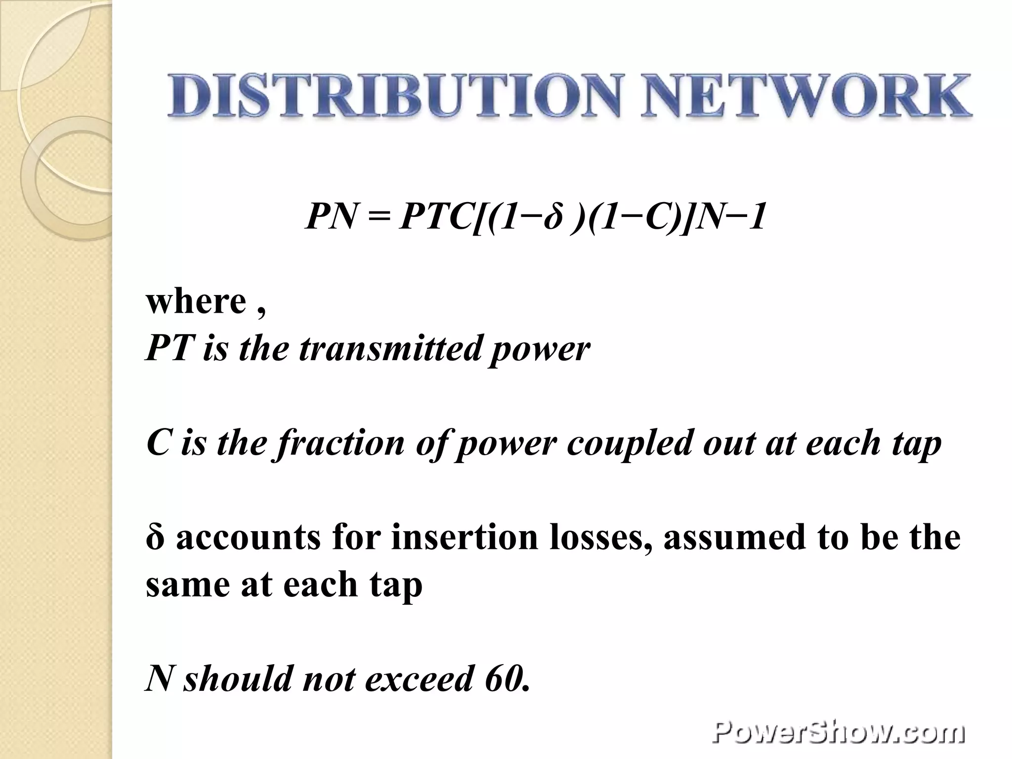 PN = PTC[(1−δ )(1−C)]N−1

where ,
PT is the transmitted power

C is the fraction of power coupled out at each tap

δ accounts for insertion losses, assumed to be the
same at each tap

N should not exceed 60.
 