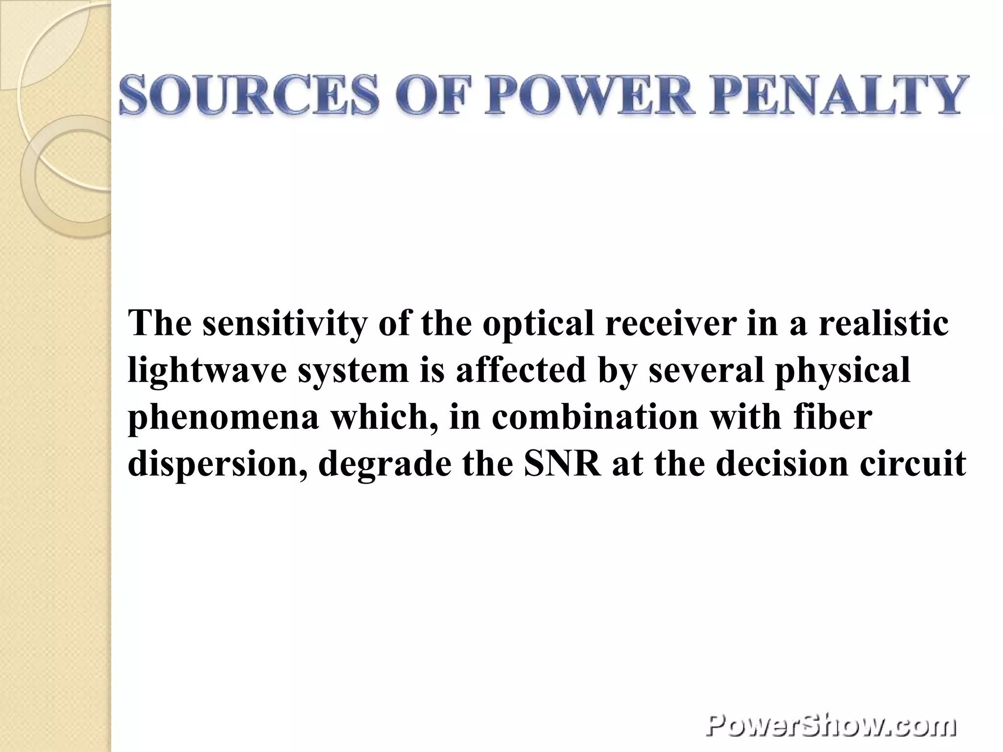 The sensitivity of the optical receiver in a realistic
lightwave system is affected by several physical
phenomena which, in combination with fiber
dispersion, degrade the SNR at the decision circuit
 