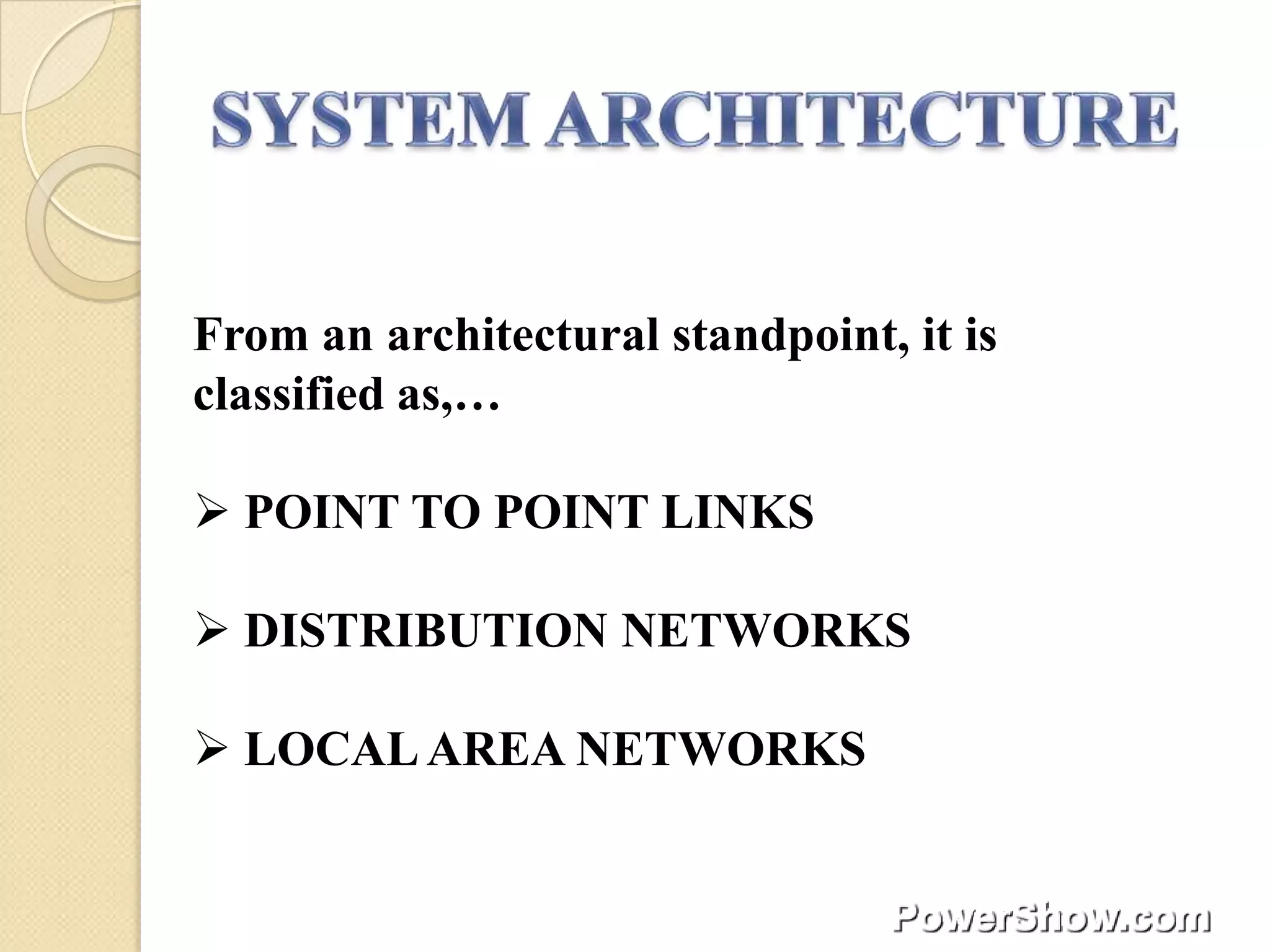 From an architectural standpoint, it is
classified as,…

 POINT TO POINT LINKS

 DISTRIBUTION NETWORKS

 LOCAL AREA NETWORKS
 