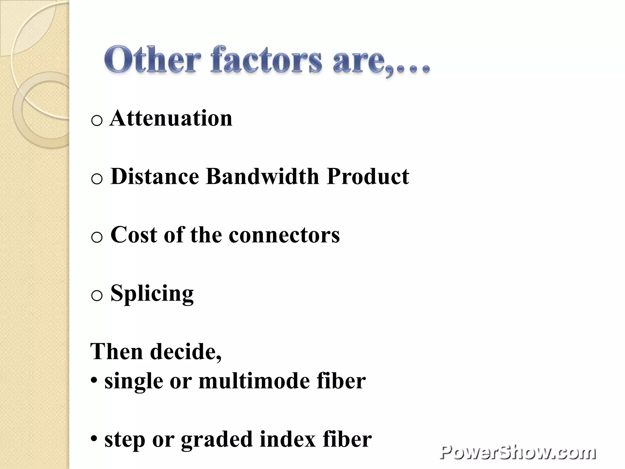 o Attenuation

o Distance Bandwidth Product

o Cost of the connectors

o Splicing

Then decide,
• single or multimode fiber

• step or graded index fiber
 