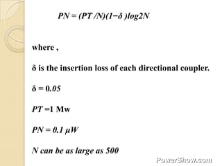 PN = (PT /N)(1−δ )log2N


where ,

δ is the insertion loss of each directional coupler.

δ = 0.05

PT =1 Mw

PN = 0.1 μW

N can be as large as 500
 