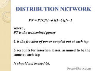 PN = PTC[(1−δ )(1−C)]N−1

where ,
PT is the transmitted power

C is the fraction of power coupled out at each tap

δ accounts for insertion losses, assumed to be the
same at each tap

N should not exceed 60.
 