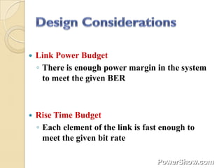    Link Power Budget
    ◦ There is enough power margin in the system
      to meet the given BER



   Rise Time Budget
    ◦ Each element of the link is fast enough to
      meet the given bit rate
 
