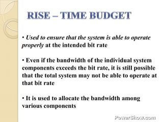• Used to ensure that the system is able to operate
properly at the intended bit rate

• Even if the bandwidth of the individual system
components exceeds the bit rate, it is still possible
that the total system may not be able to operate at
that bit rate

• It is used to allocate the bandwidth among
various components
 