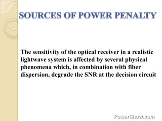 The sensitivity of the optical receiver in a realistic
lightwave system is affected by several physical
phenomena which, in combination with fiber
dispersion, degrade the SNR at the decision circuit
 