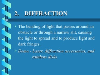 2. DIFFRACTION The bending of light that passes around an obstacle or through a narrow slit, causing the light to spread and to produce light and dark fringes. Demo - Laser, diffraction accessories, and    rainbow disks 