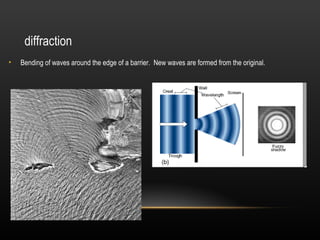 diffraction
•   Bending of waves around the edge of a barrier. New waves are formed from the original.
 