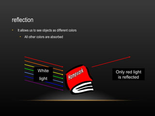 reflection
•   It allows us to see objects as different colors
     • All other colors are absorbed




                    White                             Only red light
                     light                             is reflected
 